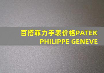 百搭菲力手表价格PATEK PHILIPPE GENEVE
